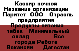 Кассир ночной › Название организации ­ Паритет, ООО › Отрасль предприятия ­ Продукты питания, табак › Минимальный оклад ­ 21 500 - Все города Работа » Вакансии   . Дагестан респ.,Дагестанские Огни г.